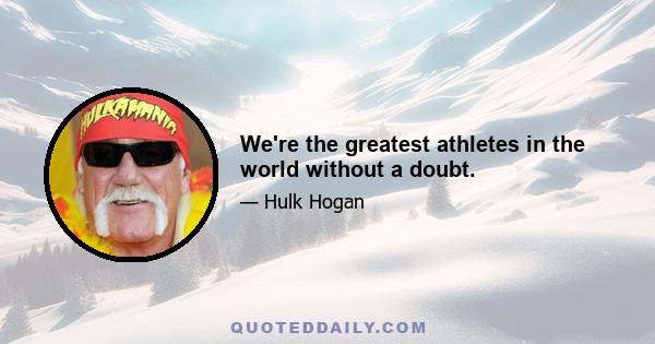 We're the greatest athletes in the world without a doubt.
