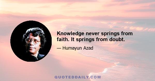 Knowledge never springs from faith. It springs from doubt.