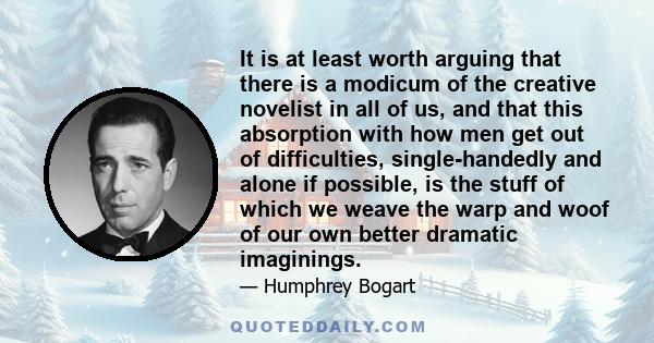 It is at least worth arguing that there is a modicum of the creative novelist in all of us, and that this absorption with how men get out of difficulties, single-handedly and alone if possible, is the stuff of which we