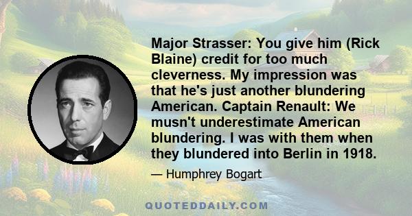 Major Strasser: You give him (Rick Blaine) credit for too much cleverness. My impression was that he's just another blundering American. Captain Renault: We musn't underestimate American blundering. I was with them when 