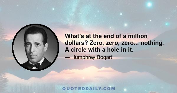 What's at the end of a million dollars? Zero, zero, zero... nothing. A circle with a hole in it.