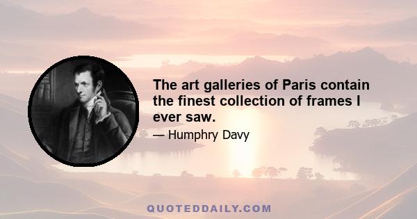 The art galleries of Paris contain the finest collection of frames I ever saw.