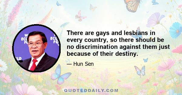 There are gays and lesbians in every country, so there should be no discrimination against them just because of their destiny.