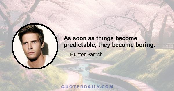 As soon as things become predictable, they become boring.