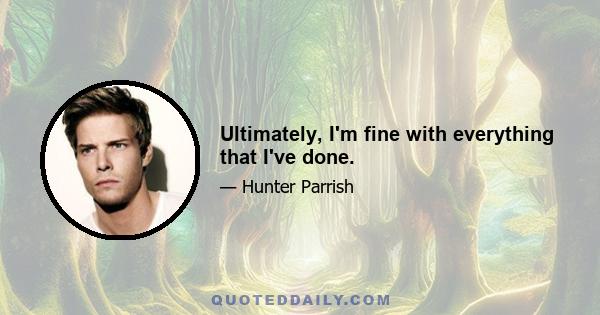 Ultimately, I'm fine with everything that I've done.