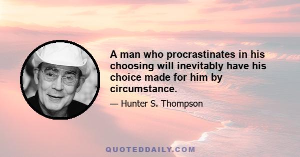 A man who procrastinates in his choosing will inevitably have his choice made for him by circumstance.