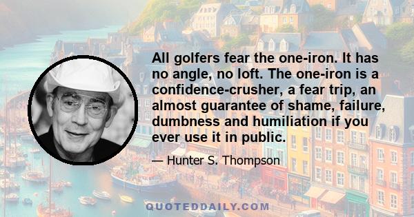 All golfers fear the one-iron. It has no angle, no loft. The one-iron is a confidence-crusher, a fear trip, an almost guarantee of shame, failure, dumbness and humiliation if you ever use it in public.