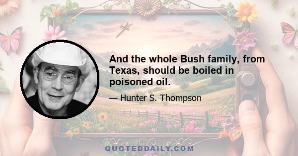 And the whole Bush family, from Texas, should be boiled in poisoned oil.