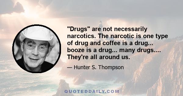Drugs are not necessarily narcotics. The narcotic is one type of drug and coffee is a drug... booze is a drug... many drugs.... They're all around us.