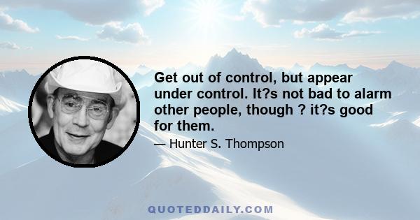 Get out of control, but appear under control. It?s not bad to alarm other people, though ? it?s good for them.