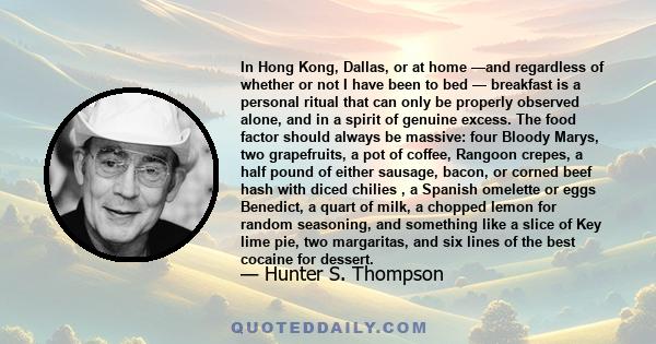 In Hong Kong, Dallas, or at home —and regardless of whether or not I have been to bed — breakfast is a personal ritual that can only be properly observed alone, and in a spirit of genuine excess. The food factor should