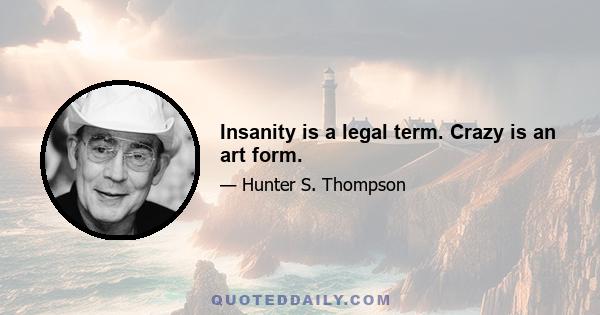 Insanity is a legal term. Crazy is an art form.