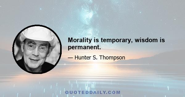 Morality is temporary, wisdom is permanent.