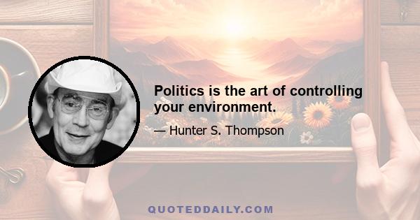 Politics is the art of controlling your environment.