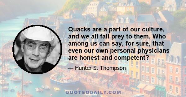 Quacks are a part of our culture, and we all fall prey to them. Who among us can say, for sure, that even our own personal physicians are honest and competent?