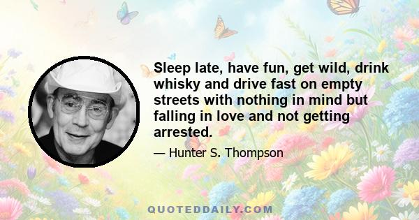 Sleep late, have fun, get wild, drink whisky and drive fast on empty streets with nothing in mind but falling in love and not getting arrested.