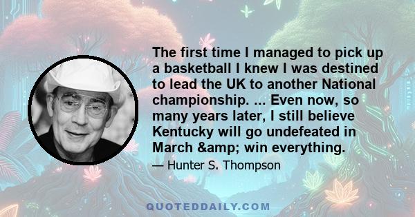 The first time I managed to pick up a basketball I knew I was destined to lead the UK to another National championship. ... Even now, so many years later, I still believe Kentucky will go undefeated in March & win