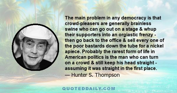 The main problem in any democracy is that crowd-pleasers are generally brainless swine who can go out on a stage & whup their supporters into an orgiastic frenzy - then go back to the office & sell every one of the poor 