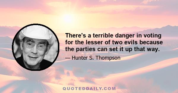 There's a terrible danger in voting for the lesser of two evils because the parties can set it up that way.