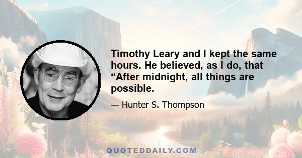 Timothy Leary and I kept the same hours. He believed, as I do, that “After midnight, all things are possible.