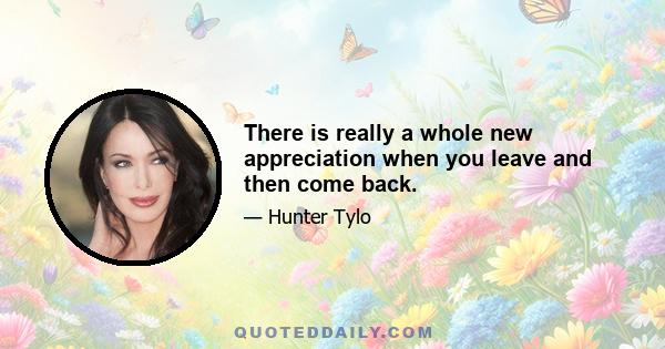 There is really a whole new appreciation when you leave and then come back.