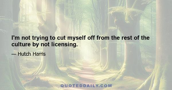 I'm not trying to cut myself off from the rest of the culture by not licensing.