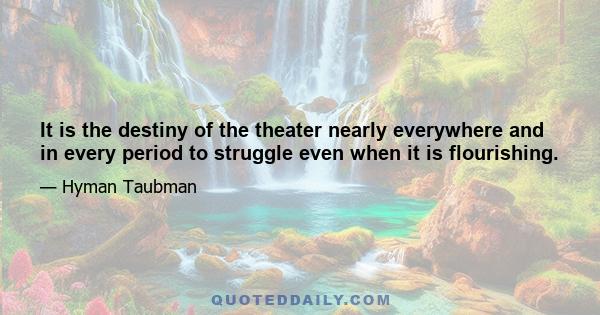 It is the destiny of the theater nearly everywhere and in every period to struggle even when it is flourishing.