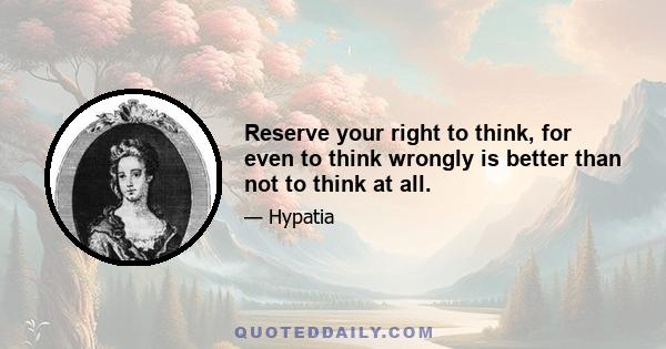 Reserve your right to think, for even to think wrongly is better than not to think at all.