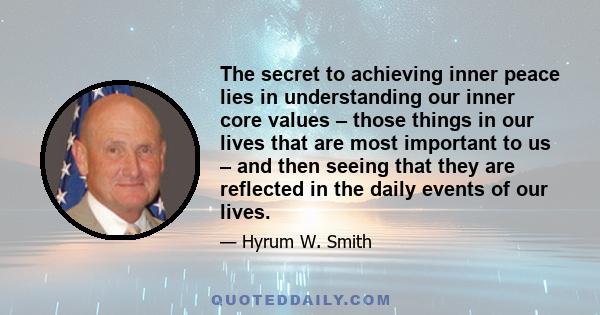 The secret to achieving inner peace lies in understanding our inner core values – those things in our lives that are most important to us – and then seeing that they are reflected in the daily events of our lives.