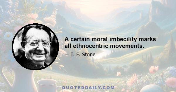 A certain moral imbecility marks all ethnocentric movements.