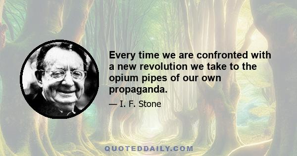 Every time we are confronted with a new revolution we take to the opium pipes of our own propaganda.