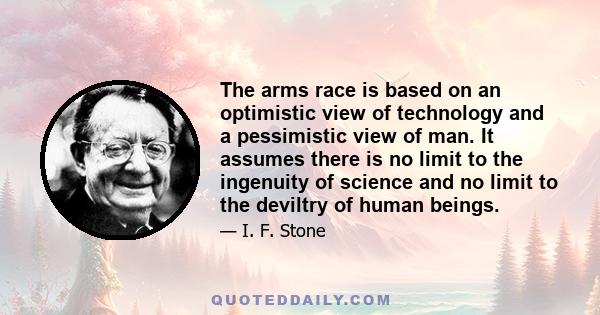 The arms race is based on an optimistic view of technology and a pessimistic view of man. It assumes there is no limit to the ingenuity of science and no limit to the deviltry of human beings.