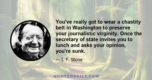 You've really got to wear a chastity belt in Washington to preserve your journalistic virginity. Once the secretary of state invites you to lunch and asks your opinion, you're sunk.