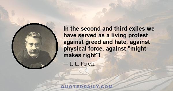 In the second and third exiles we have served as a living protest against greed and hate, against physical force, against might makes right!