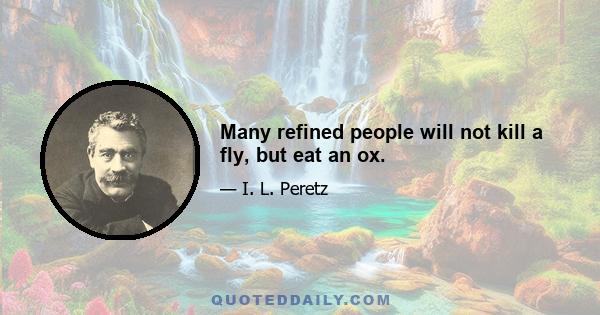 Many refined people will not kill a fly, but eat an ox.