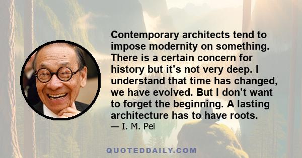 Contemporary architects tend to impose modernity on something. There is a certain concern for history but it’s not very deep. I understand that time has changed, we have evolved. But I don’t want to forget the