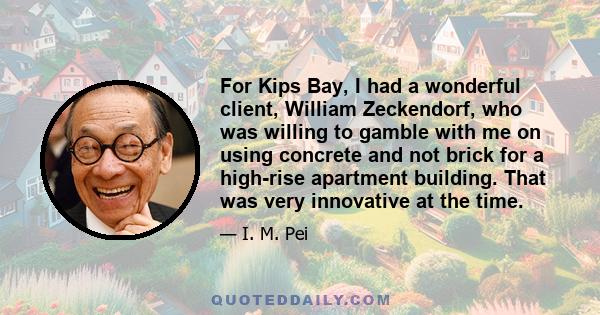 For Kips Bay, I had a wonderful client, William Zeckendorf, who was willing to gamble with me on using concrete and not brick for a high-rise apartment building. That was very innovative at the time.