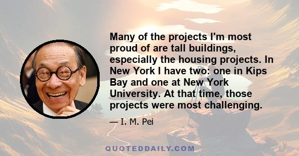 Many of the projects I'm most proud of are tall buildings, especially the housing projects. In New York I have two: one in Kips Bay and one at New York University. At that time, those projects were most challenging.