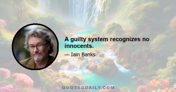 A guilty system recognizes no innocents.