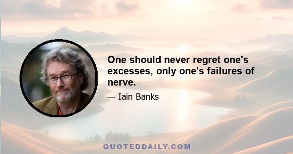 One should never regret one's excesses, only one's failures of nerve.