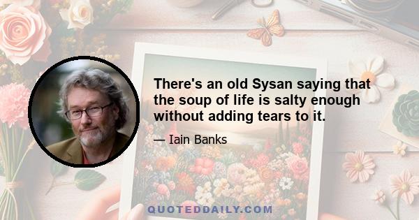 There's an old Sysan saying that the soup of life is salty enough without adding tears to it.