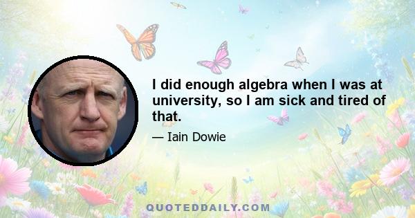 I did enough algebra when I was at university, so I am sick and tired of that.