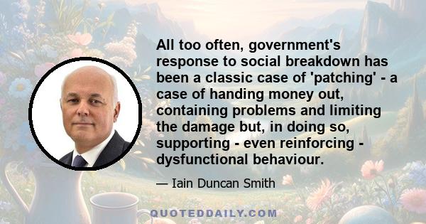 All too often, government's response to social breakdown has been a classic case of 'patching' - a case of handing money out, containing problems and limiting the damage but, in doing so, supporting - even reinforcing - 