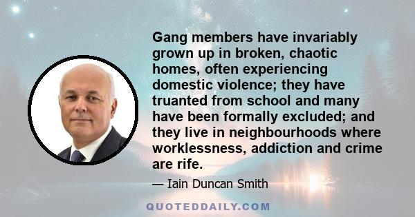 Gang members have invariably grown up in broken, chaotic homes, often experiencing domestic violence; they have truanted from school and many have been formally excluded; and they live in neighbourhoods where