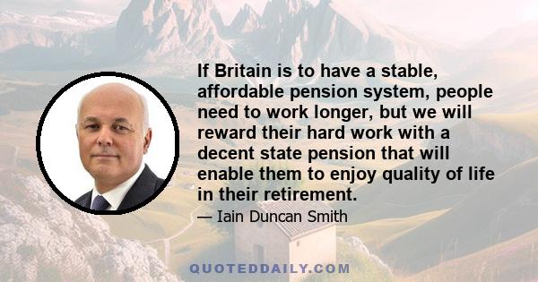 If Britain is to have a stable, affordable pension system, people need to work longer, but we will reward their hard work with a decent state pension that will enable them to enjoy quality of life in their retirement.