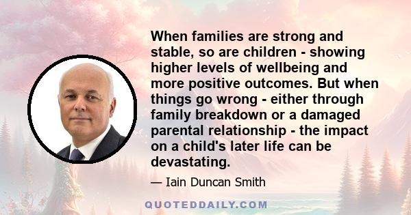 When families are strong and stable, so are children - showing higher levels of wellbeing and more positive outcomes. But when things go wrong - either through family breakdown or a damaged parental relationship - the