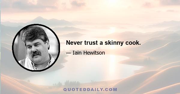 Never trust a skinny cook.