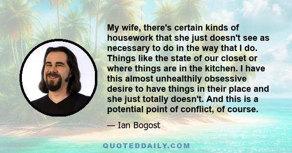 My wife, there's certain kinds of housework that she just doesn't see as necessary to do in the way that I do. Things like the state of our closet or where things are in the kitchen. I have this almost unhealthily