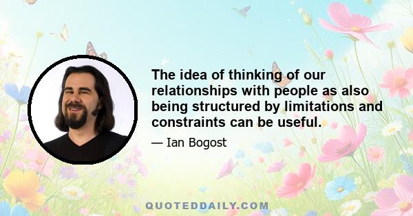 The idea of thinking of our relationships with people as also being structured by limitations and constraints can be useful.