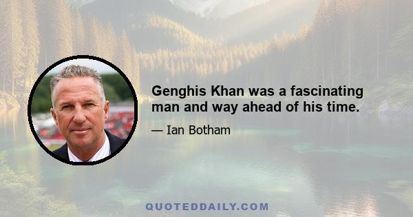 Genghis Khan was a fascinating man and way ahead of his time.